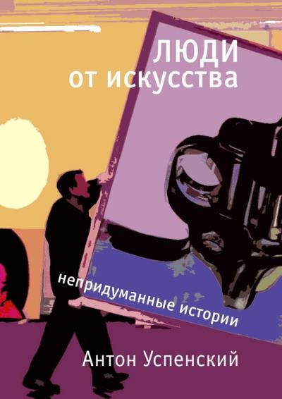 Книга Люди от искусства. Непридуманные истории (Антон Успенский)